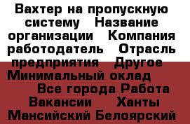 Вахтер на пропускную систему › Название организации ­ Компания-работодатель › Отрасль предприятия ­ Другое › Минимальный оклад ­ 15 000 - Все города Работа » Вакансии   . Ханты-Мансийский,Белоярский г.